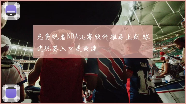 免费观看NBA比赛软件推荐上新 球迷观赛入口更便捷