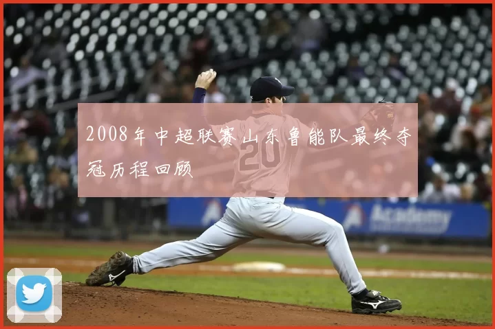 2008年中超联赛山东鲁能队最终夺冠历程回顾