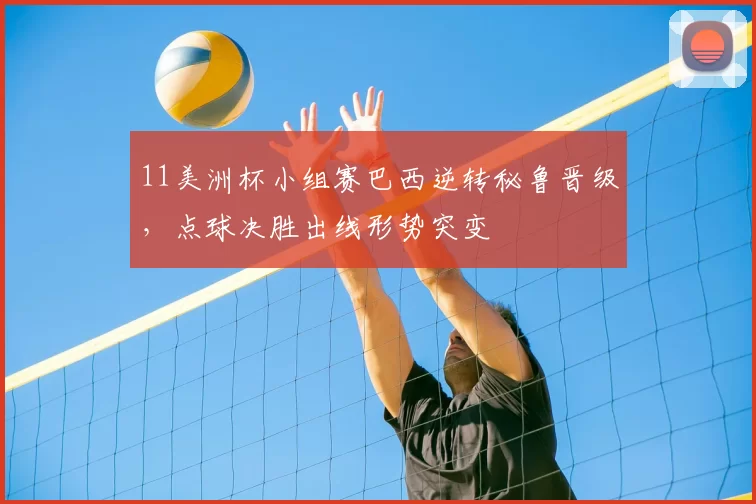 11美洲杯小组赛巴西逆转秘鲁晋级，点球决胜出线形势突变