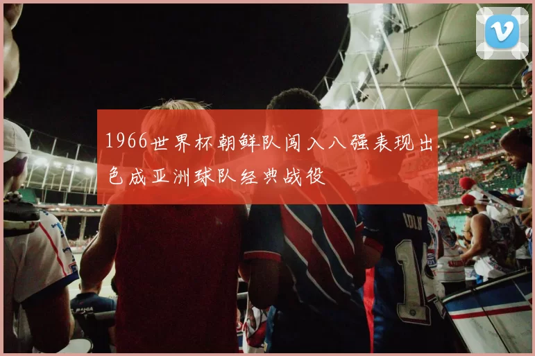 1966世界杯朝鲜队闯入八强表现出色成亚洲球队经典战役