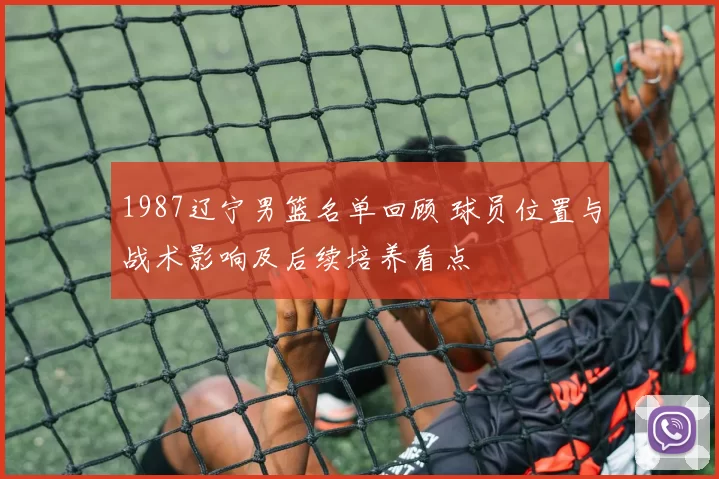 1987辽宁男篮名单回顾 球员位置与战术影响及后续培养看点