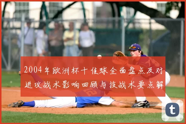 2004年欧洲杯十佳球全面盘点及对进攻战术影响回顾与技战术要点解读