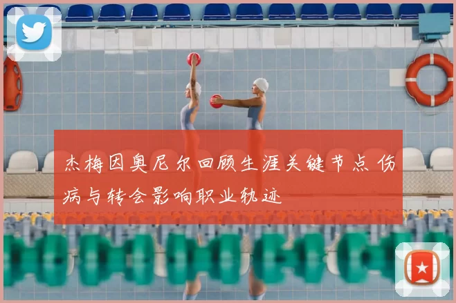 杰梅因奥尼尔回顾生涯关键节点 伤病与转会影响职业轨迹