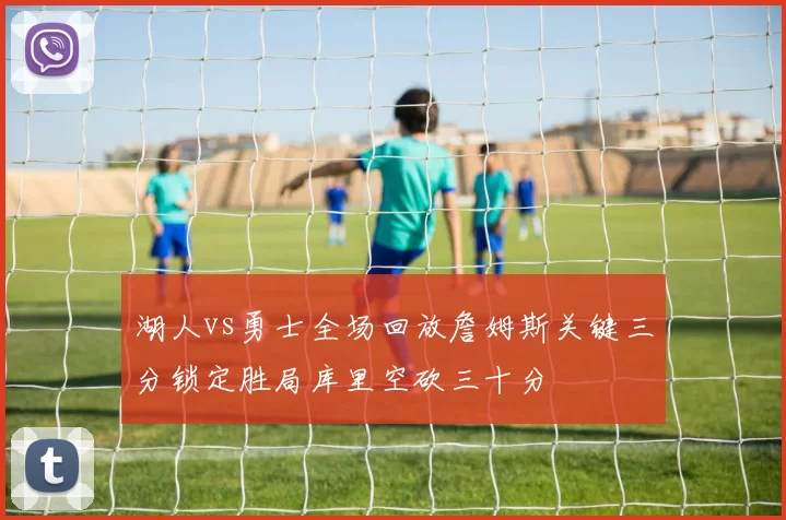 湖人vs勇士全场回放詹姆斯关键三分锁定胜局库里空砍三十分