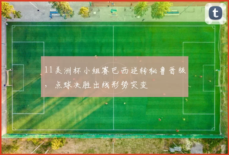 11美洲杯小组赛巴西逆转秘鲁晋级，点球决胜出线形势突变