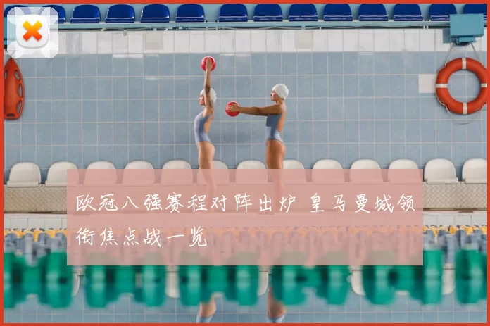 欧冠八强赛程对阵出炉 皇马曼城领衔焦点战一览