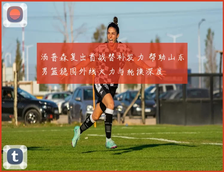 汤普森复出首战替补发力 帮助山东男篮稳固外线火力与轮换深度
