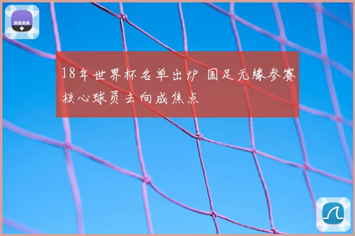 18年世界杯名单出炉 国足无缘参赛核心球员去向成焦点