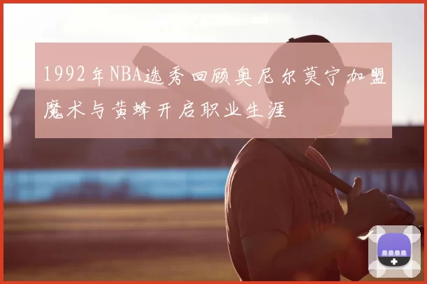 1992年NBA选秀回顾奥尼尔莫宁加盟魔术与黄蜂开启职业生涯