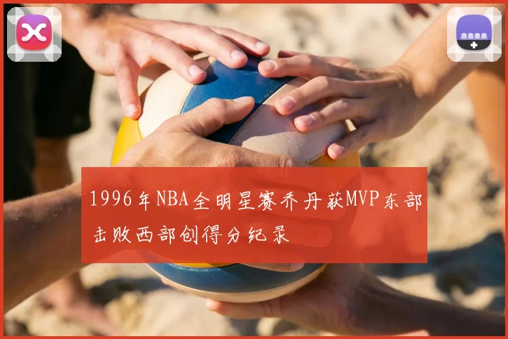 1996年NBA全明星赛乔丹获MVP东部击败西部创得分纪录