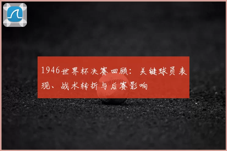1946世界杯决赛回顾：关键球员表现、战术转折与后赛影响