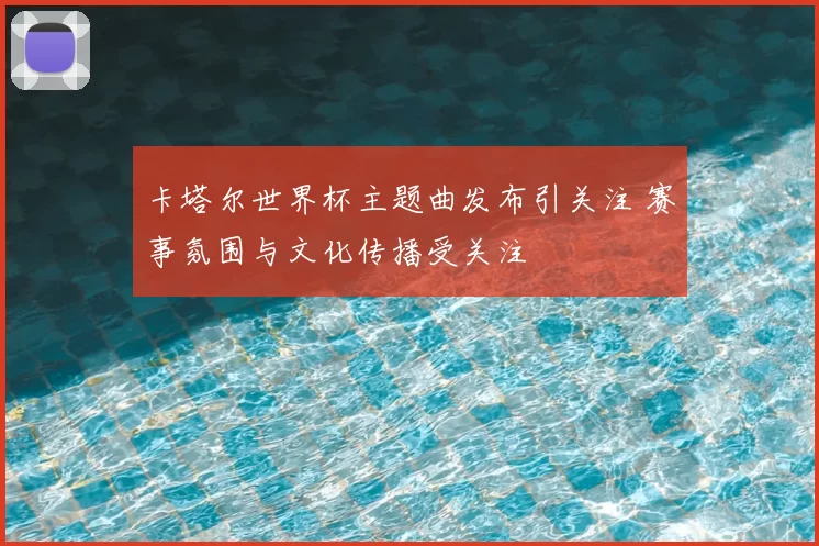 卡塔尔世界杯主题曲发布引关注 赛事氛围与文化传播受关注