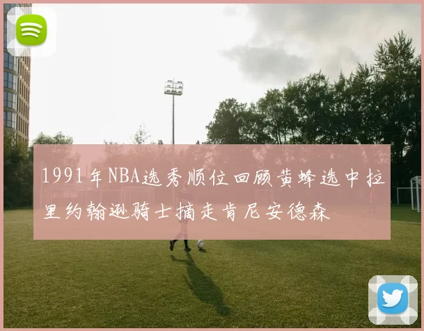 1991年NBA选秀顺位回顾黄蜂选中拉里约翰逊骑士摘走肯尼安德森