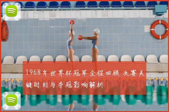 1968年世界杯冠军全程回顾 决赛关键时刻与夺冠影响解析