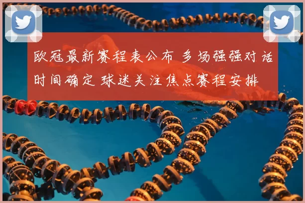 欧冠最新赛程表公布 多场强强对话时间确定 球迷关注焦点赛程安排