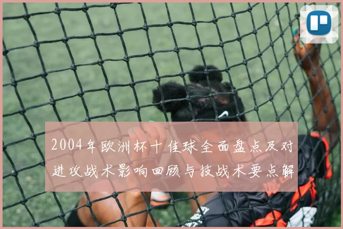 2004年欧洲杯十佳球全面盘点及对进攻战术影响回顾与技战术要点解读