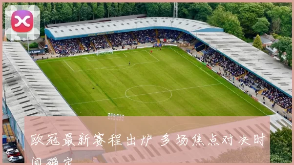 欧冠最新赛程出炉 多场焦点对决时间确定