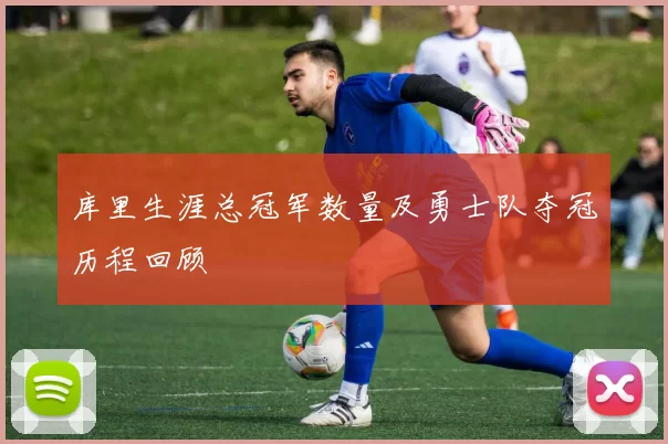 库里生涯总冠军数量及勇士队夺冠历程回顾