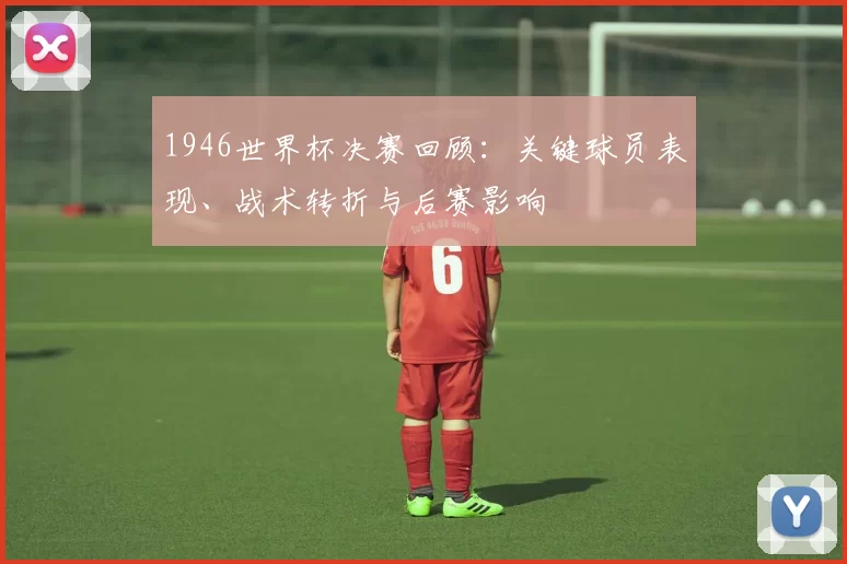 1946世界杯决赛回顾：关键球员表现、战术转折与后赛影响
