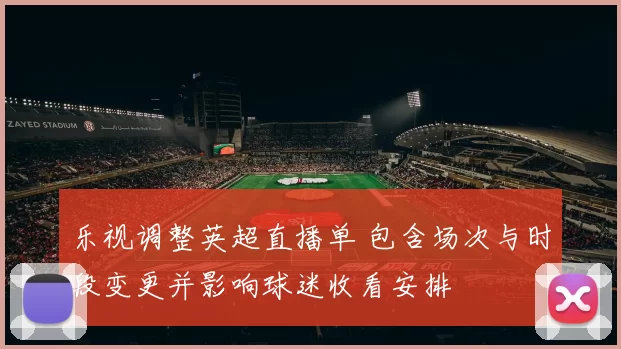 乐视调整英超直播单 包含场次与时段变更并影响球迷收看安排