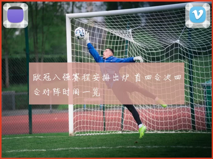 欧冠八强赛程安排出炉 首回合次回合对阵时间一览