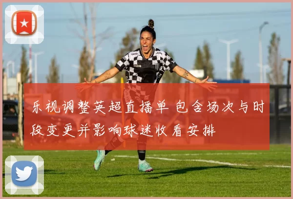 乐视调整英超直播单 包含场次与时段变更并影响球迷收看安排