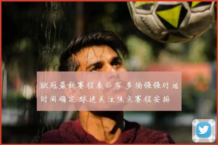 欧冠最新赛程表公布 多场强强对话时间确定 球迷关注焦点赛程安排