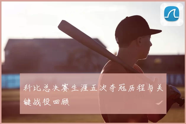 科比总决赛生涯五次夺冠历程与关键战役回顾