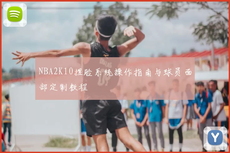 NBA2K10捏脸系统操作指南与球员面部定制教程