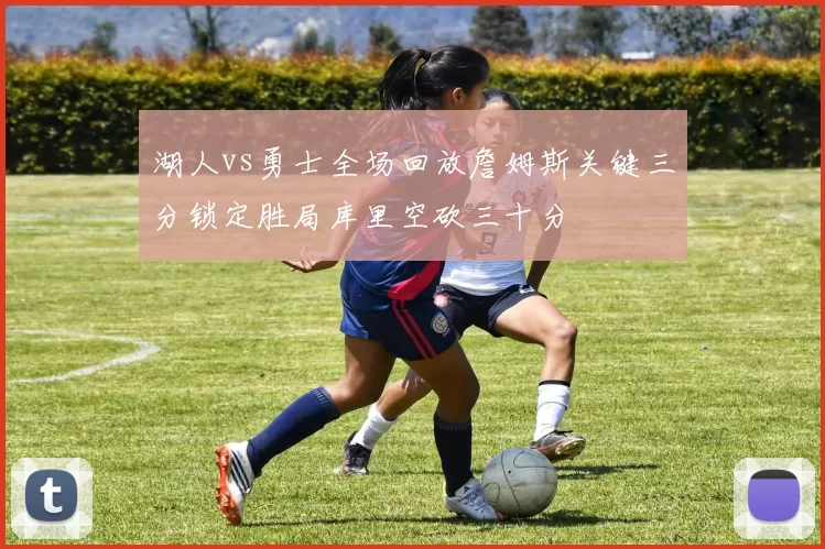 湖人vs勇士全场回放詹姆斯关键三分锁定胜局库里空砍三十分