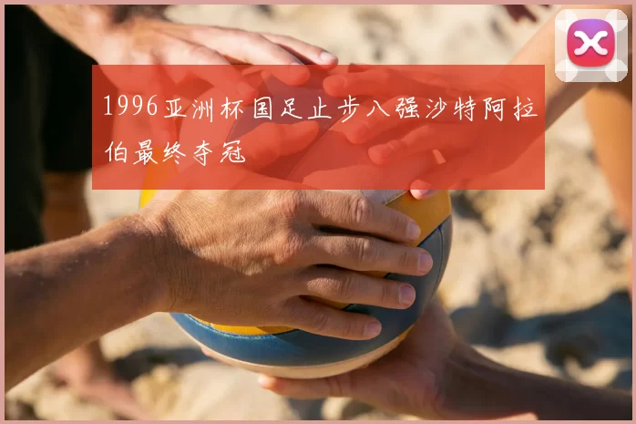 1996亚洲杯国足止步八强沙特阿拉伯最终夺冠