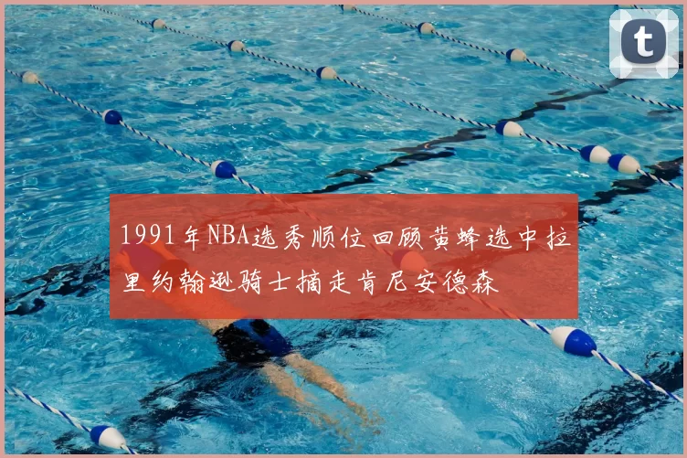 1991年NBA选秀顺位回顾黄蜂选中拉里约翰逊骑士摘走肯尼安德森