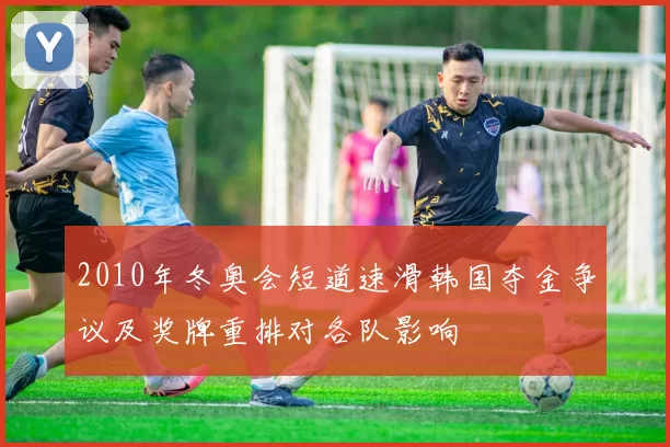 2010年冬奥会短道速滑韩国夺金争议及奖牌重排对各队影响