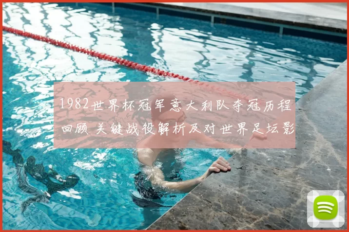 1982世界杯冠军意大利队夺冠历程回顾 关键战役解析及对世界足坛影响