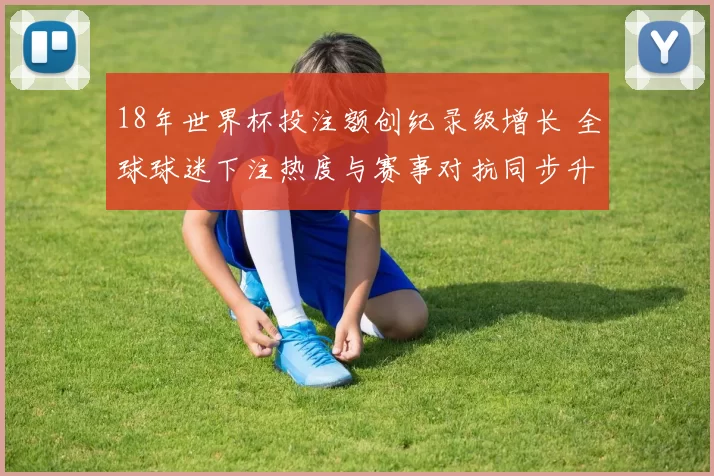 18年世界杯投注额创纪录级增长 全球球迷下注热度与赛事对抗同步升级