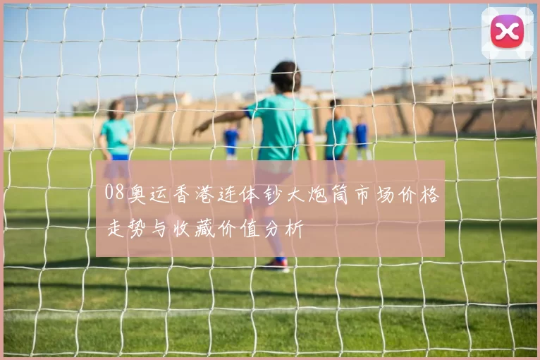 08奥运香港连体钞大炮筒市场价格走势与收藏价值分析