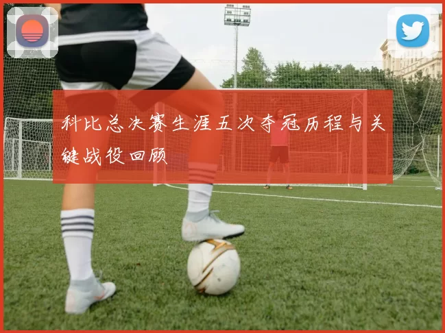 科比总决赛生涯五次夺冠历程与关键战役回顾