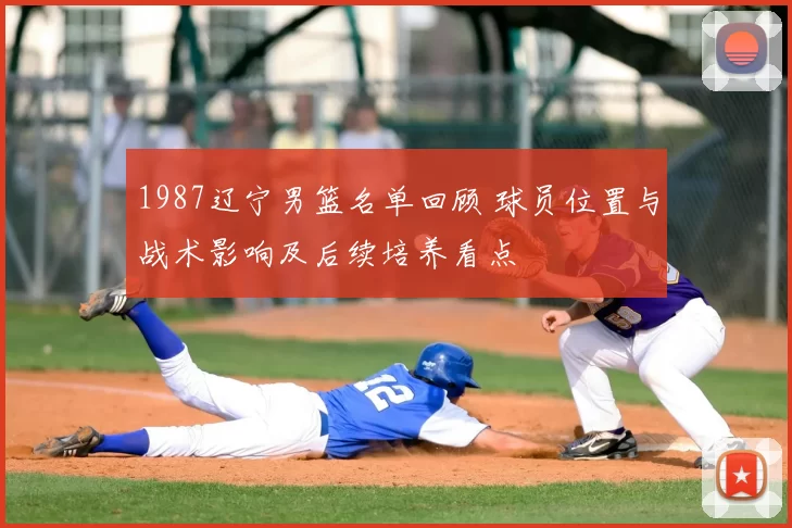 1987辽宁男篮名单回顾 球员位置与战术影响及后续培养看点