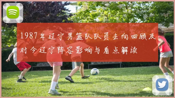 1987年辽宁男篮队队员去向回顾及对今辽宁阵容影响与看点解读