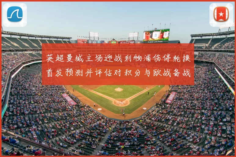 英超曼城主场迎战利物浦伤停轮换首发预测并评估对积分与欧战备战的影响