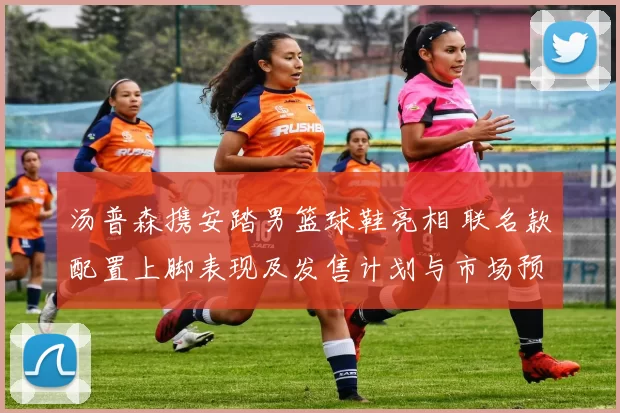 汤普森携安踏男篮球鞋亮相 联名款配置上脚表现及发售计划与市场预期