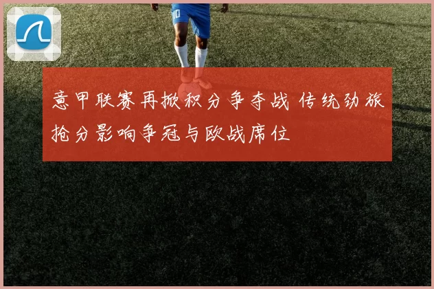 意甲联赛再掀积分争夺战 传统劲旅抢分影响争冠与欧战席位