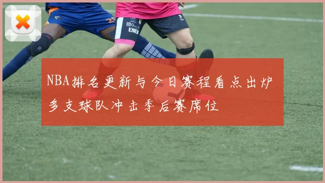 NBA排名更新与今日赛程看点出炉 多支球队冲击季后赛席位