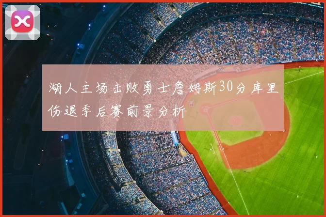 湖人主场击败勇士詹姆斯30分库里伤退季后赛前景分析