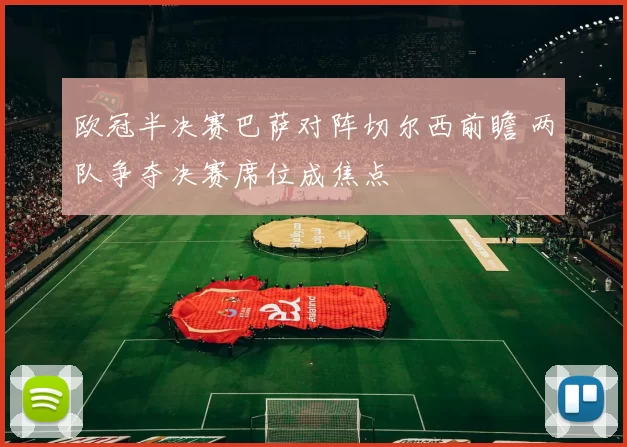 欧冠半决赛巴萨对阵切尔西前瞻 两队争夺决赛席位成焦点