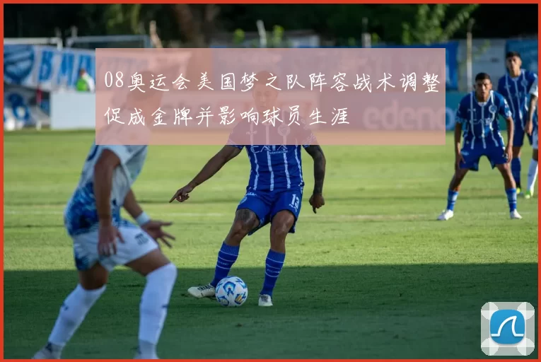 08奥运会美国梦之队阵容战术调整促成金牌并影响球员生涯