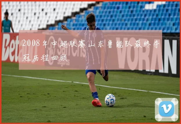 2008年中超联赛山东鲁能队最终夺冠历程回顾