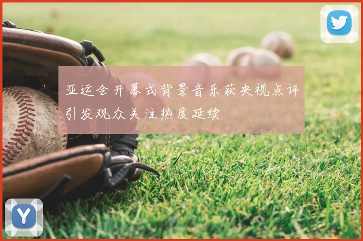 亚运会开幕式背景音乐获央视点评引发观众关注热度延续