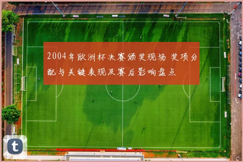 2004年欧洲杯决赛颁奖现场 奖项分配与关键表现及赛后影响盘点