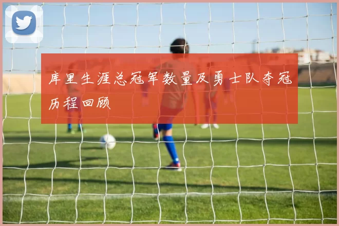 库里生涯总冠军数量及勇士队夺冠历程回顾